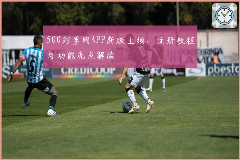 500彩票网APP新版上线，注册教程与功能亮点解读