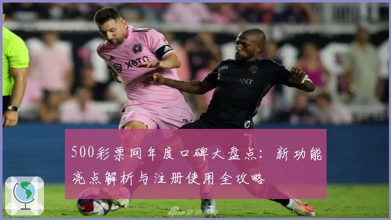 500彩票网年度口碑大盘点：新功能亮点解析与注册使用全攻略