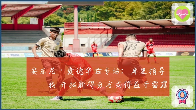 安东尼·爱德华兹专访：库里指导了我 开拓新得分方式得益于雷霆