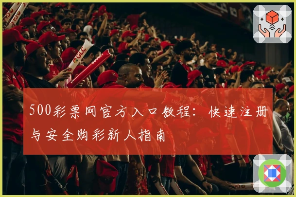 500彩票网官方入口教程：快速注册与安全购彩新人指南