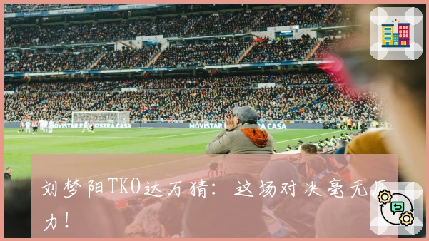 刘梦阳TKO达万猜：这场对决毫无压力！