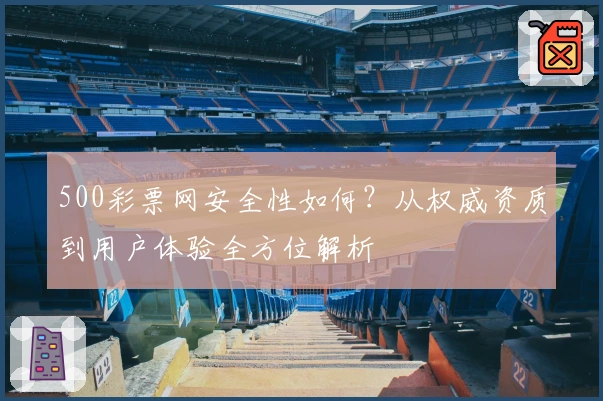 500彩票网安全性如何？从权威资质到用户体验全方位解析