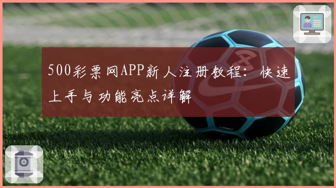 500彩票网APP新人注册教程：快速上手与功能亮点详解