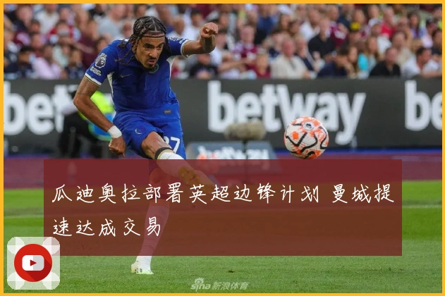 瓜迪奥拉部署英超边锋计划 曼城提速达成交易