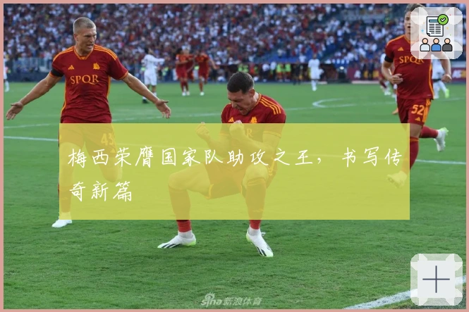 梅西荣膺国家队助攻之王，书写传奇新篇