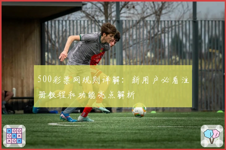500彩票网规则详解：新用户必看注册教程和功能亮点解析