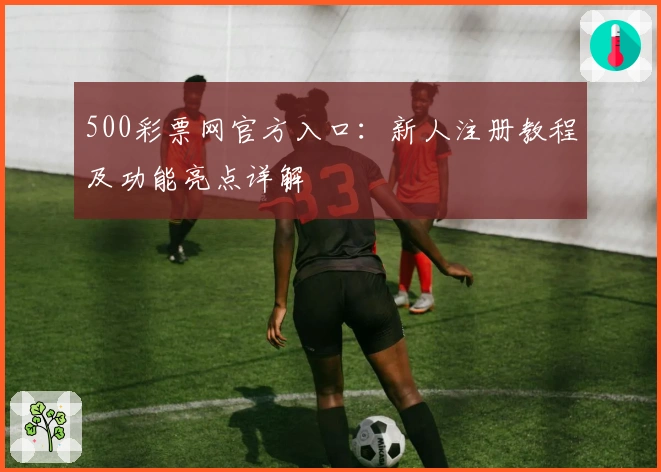 500彩票网官方入口：新人注册教程及功能亮点详解