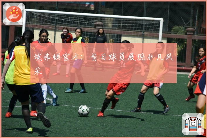 埃弗顿官方：昔日球员展现非凡风采