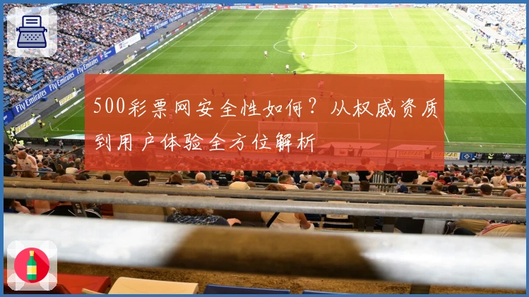 500彩票网安全性如何?从权威资质到用户体验全方位解析