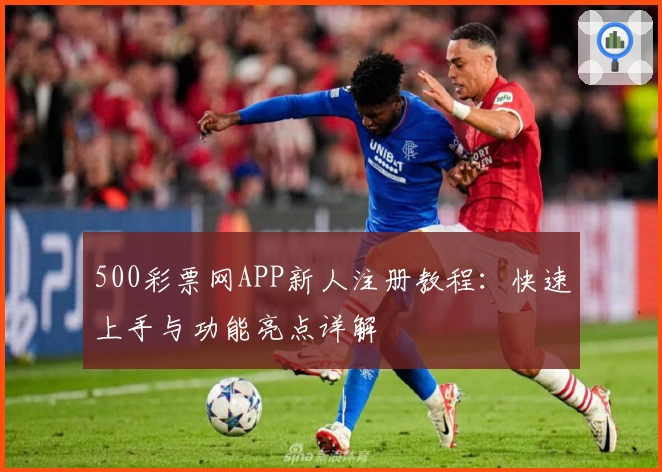 500彩票网APP新人注册教程:快速上手与功能亮点详解