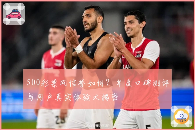 500彩票网信誉如何？年度口碑测评与用户真实体验大揭密