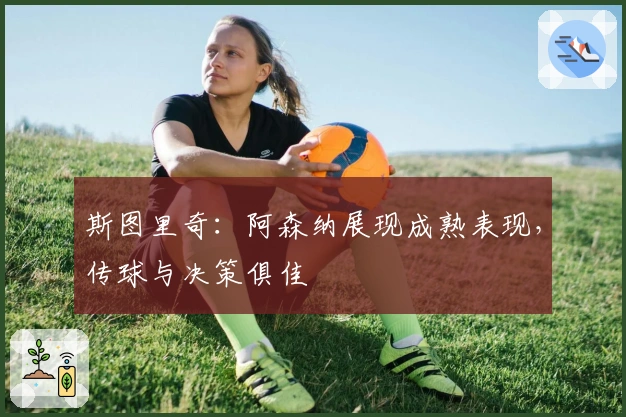 斯图里奇：阿森纳展现成熟表现，传球与决策俱佳