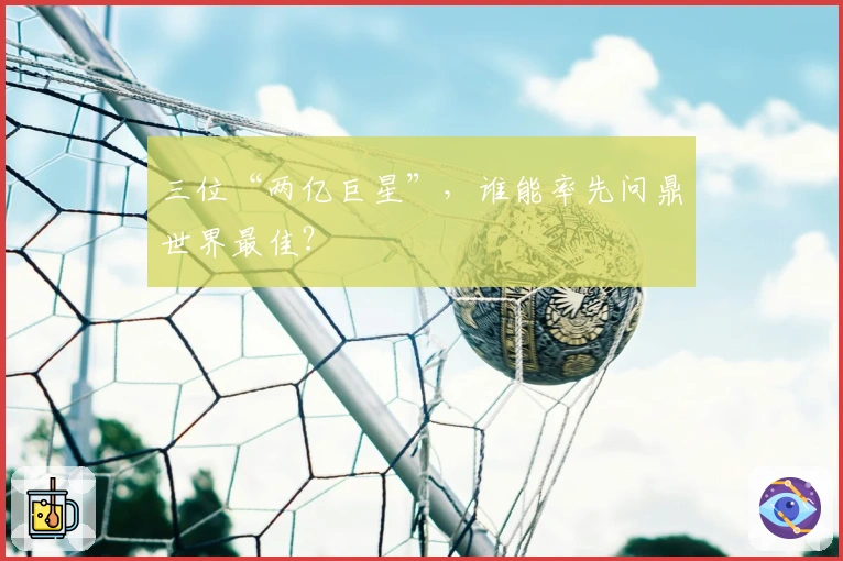 三位“两亿巨星”，谁能率先问鼎世界最佳？