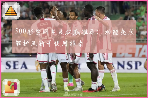 500彩票网年度权威推荐：功能亮点解析及新手使用指南