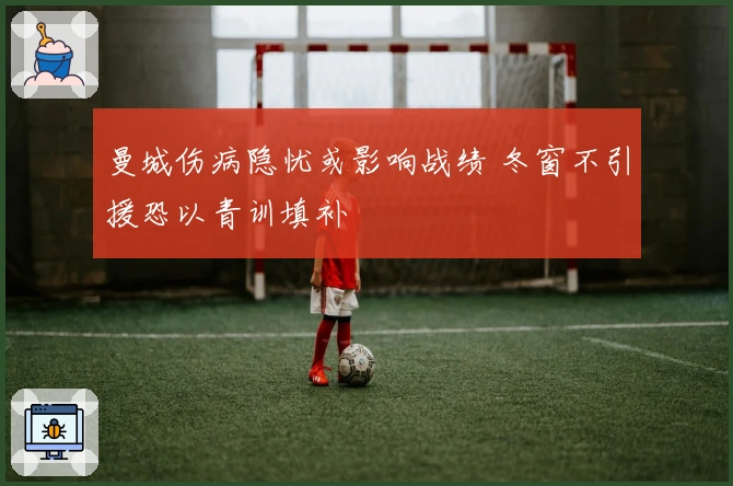 曼城伤病隐忧或影响战绩 冬窗不引援恐以青训填补