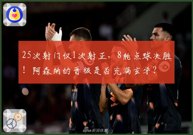 25次射门仅1次射正，8轮点球决胜！阿森纳的晋级是否充满玄学？