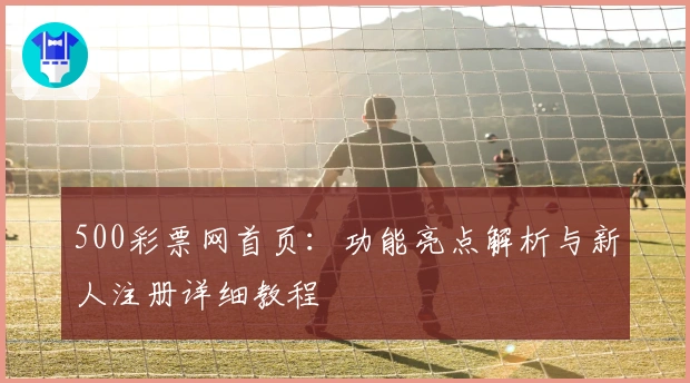 500彩票网首页：功能亮点解析与新人注册详细教程