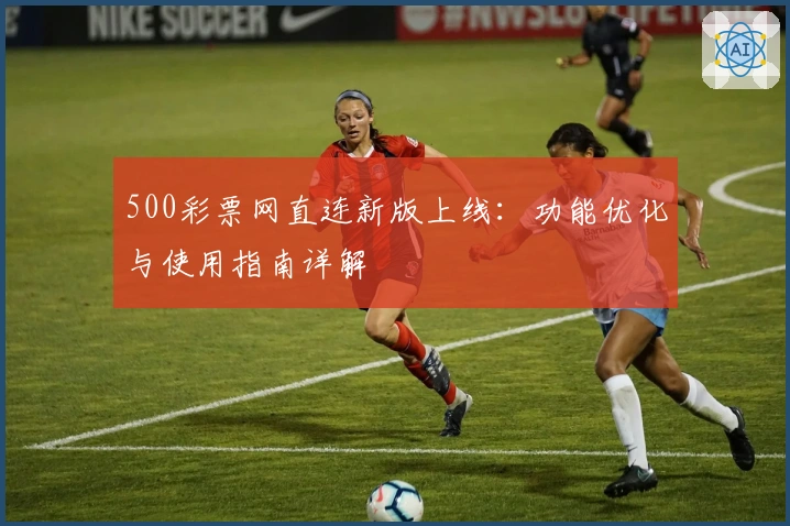 500彩票网直连新版上线：功能优化与使用指南详解