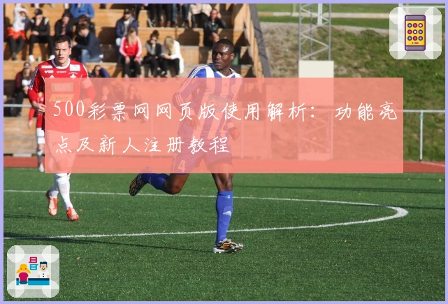 500彩票网网页版使用解析：功能亮点及新人注册教程