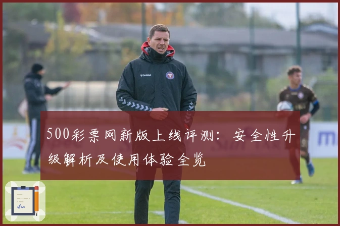 500彩票网新版上线评测:安全性升级解析及使用体验全览