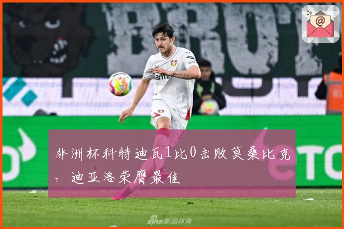 非洲杯科特迪瓦1比0击败莫桑比克，迪亚洛荣膺最佳