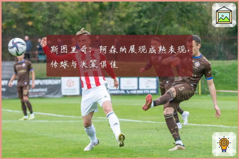 斯图里奇：阿森纳展现成熟表现，传球与决策俱佳