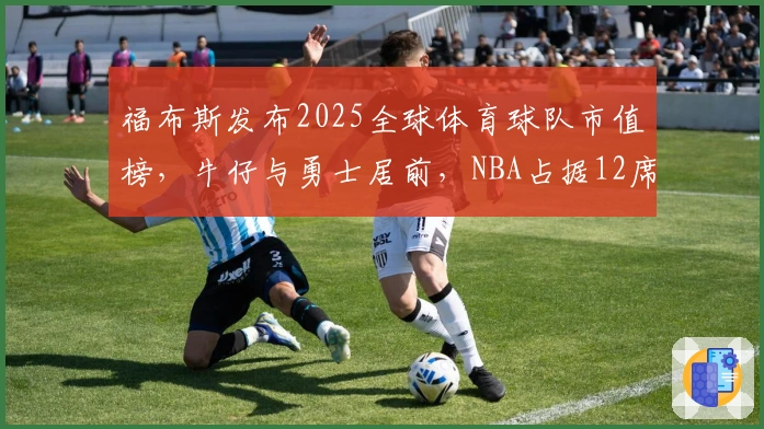 福布斯发布2025全球体育球队市值榜，牛仔与勇士居前，NBA占据12席