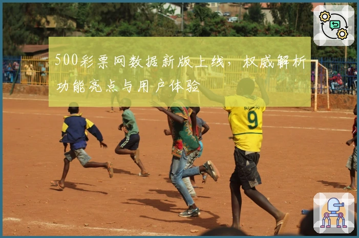 500彩票网数据新版上线，权威解析功能亮点与用户体验