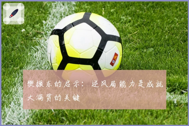 樊振东的启示：逆风局能力是成就大满贯的关键