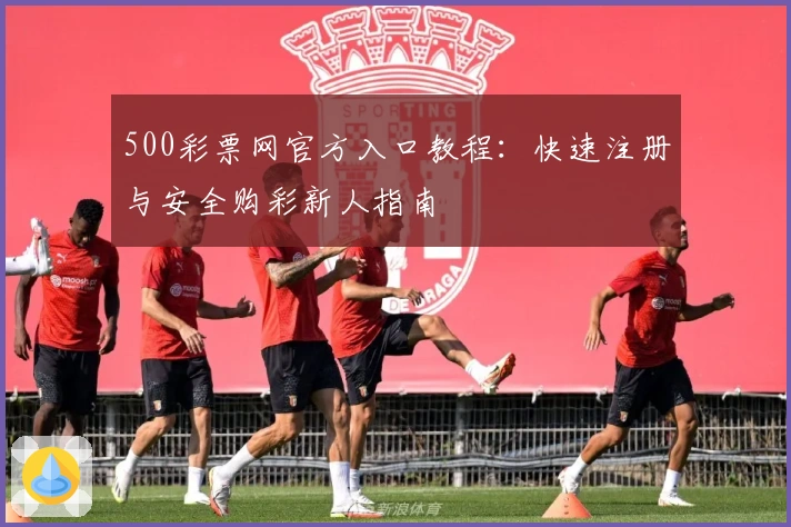500彩票网官方入口教程:快速注册与安全购彩新人指南