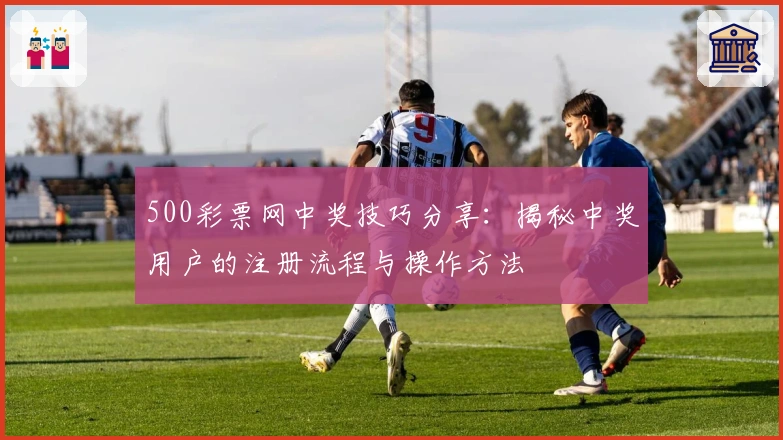 500彩票网中奖技巧分享：揭秘中奖用户的注册流程与操作方法