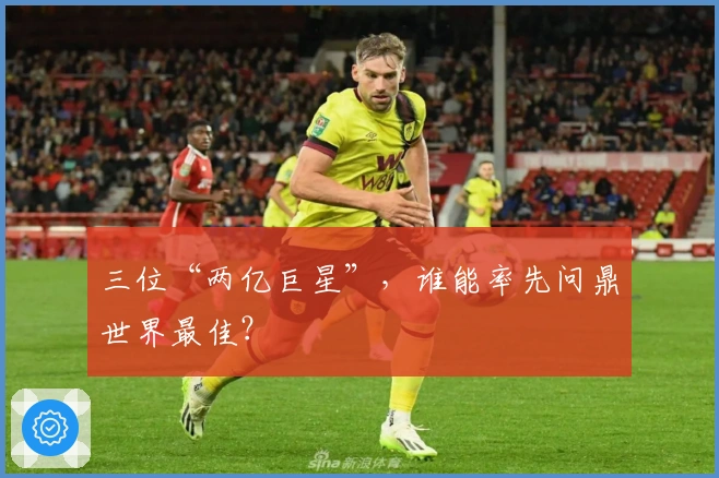 三位“两亿巨星”，谁能率先问鼎世界最佳？