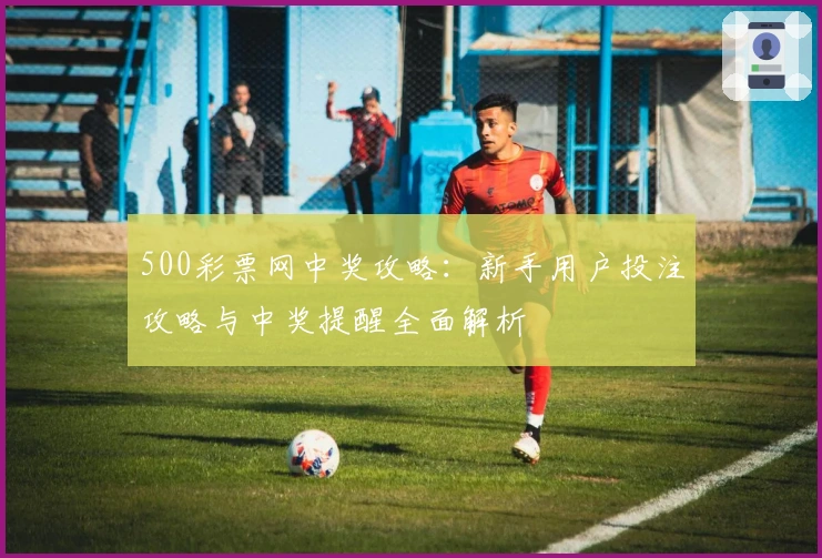 500彩票网中奖攻略：新手用户投注攻略与中奖提醒全面解析