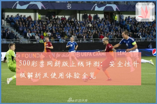 500彩票网新版上线评测：安全性升级解析及使用体验全览