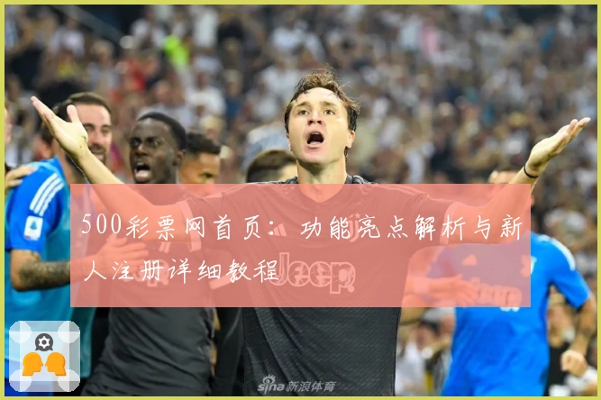500彩票网首页：功能亮点解析与新人注册详细教程