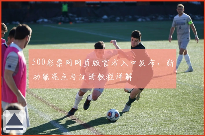 500彩票网网页版官方入口发布，新功能亮点与注册教程详解
