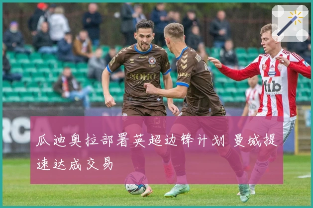 瓜迪奥拉部署英超边锋计划 曼城提速达成交易