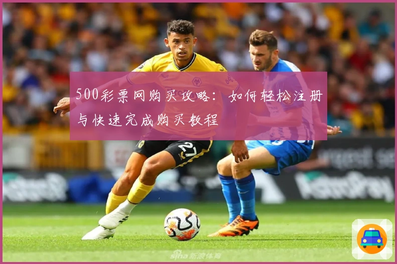 500彩票网购买攻略:如何轻松注册与快速完成购买教程