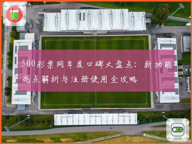 500彩票网年度口碑大盘点：新功能亮点解析与注册使用全攻略