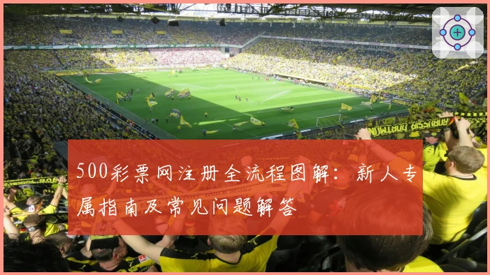 500彩票网注册全流程图解:新人专属指南及常见问题解答