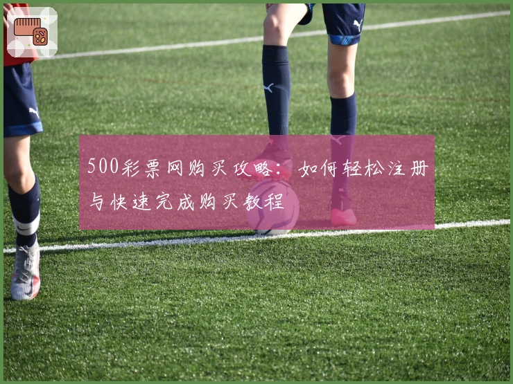500彩票网购买攻略：如何轻松注册与快速完成购买教程