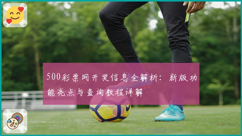 500彩票网开奖信息全解析：新版功能亮点与查询教程详解