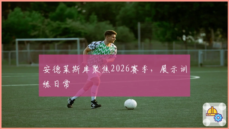 安德莱斯库聚焦2026赛季，展示训练日常