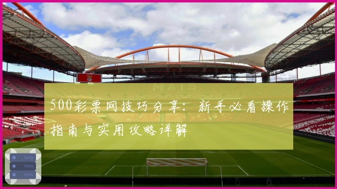 500彩票网技巧分享：新手必看操作指南与实用攻略详解