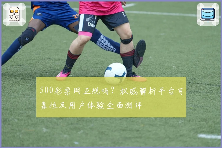 500彩票网正规吗？权威解析平台可靠性及用户体验全面测评