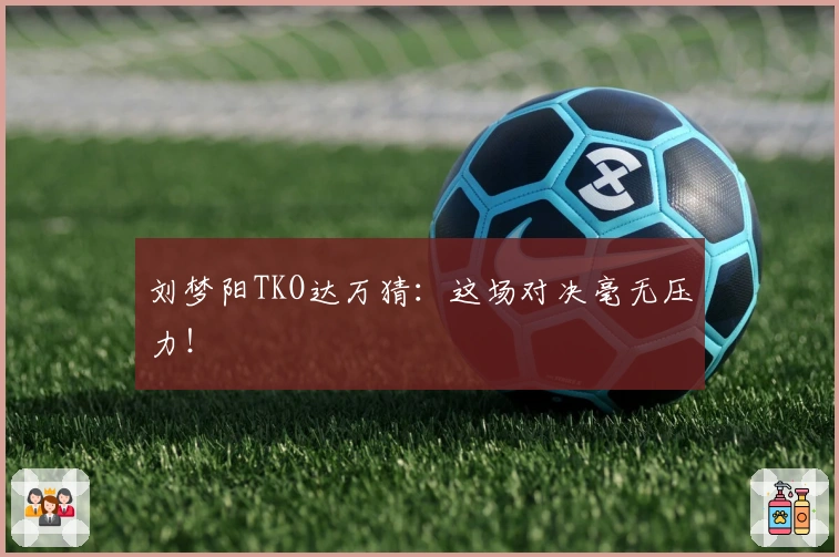 刘梦阳TKO达万猜：这场对决毫无压力！