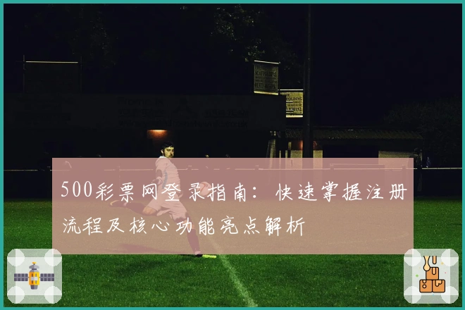 500彩票网登录指南：快速掌握注册流程及核心功能亮点解析