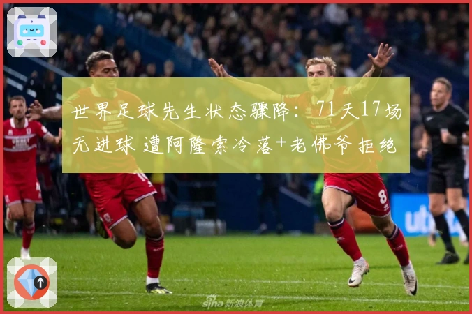 世界足球先生状态骤降：71天17场无进球 遭阿隆索冷落+老佛爷拒绝高薪